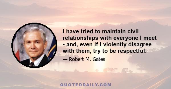 I have tried to maintain civil relationships with everyone I meet - and, even if I violently disagree with them, try to be respectful.