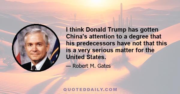 I think Donald Trump has gotten China's attention to a degree that his predecessors have not that this is a very serious matter for the United States.