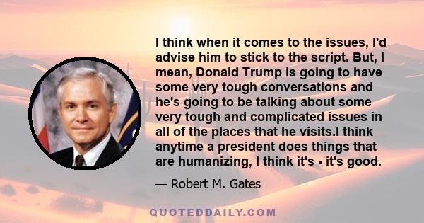 I think when it comes to the issues, I'd advise him to stick to the script. But, I mean, Donald Trump is going to have some very tough conversations and he's going to be talking about some very tough and complicated