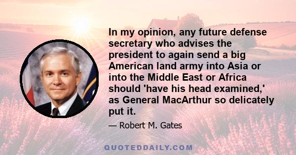 In my opinion, any future defense secretary who advises the president to again send a big American land army into Asia or into the Middle East or Africa should 'have his head examined,' as General MacArthur so