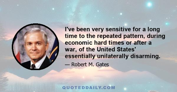 I've been very sensitive for a long time to the repeated pattern, during economic hard times or after a war, of the United States' essentially unilaterally disarming.