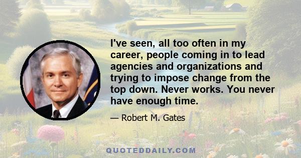 I've seen, all too often in my career, people coming in to lead agencies and organizations and trying to impose change from the top down. Never works. You never have enough time.