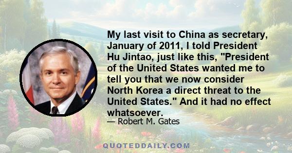 My last visit to China as secretary, January of 2011, I told President Hu Jintao, just like this, President of the United States wanted me to tell you that we now consider North Korea a direct threat to the United