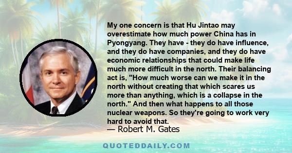 My one concern is that Hu Jintao may overestimate how much power China has in Pyongyang. They have - they do have influence, and they do have companies, and they do have economic relationships that could make life much