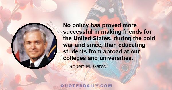 No policy has proved more successful in making friends for the United States, during the cold war and since, than educating students from abroad at our colleges and universities.