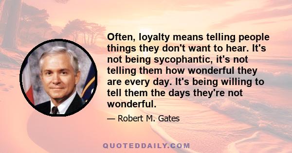 Often, loyalty means telling people things they don't want to hear. It's not being sycophantic, it's not telling them how wonderful they are every day. It's being willing to tell them the days they're not wonderful.