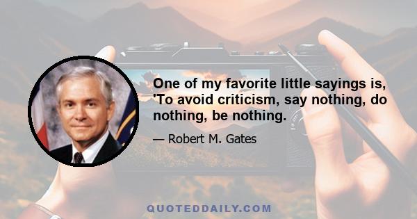 One of my favorite little sayings is, 'To avoid criticism, say nothing, do nothing, be nothing.