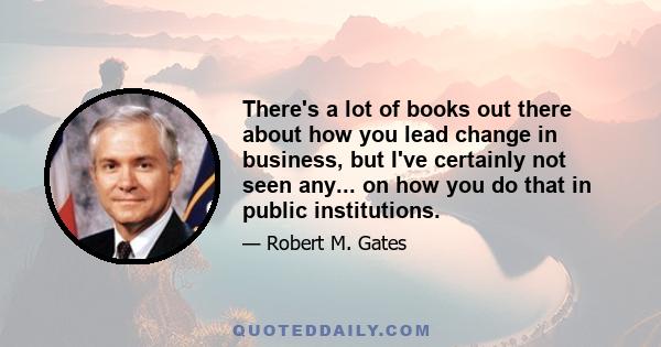 There's a lot of books out there about how you lead change in business, but I've certainly not seen any... on how you do that in public institutions.