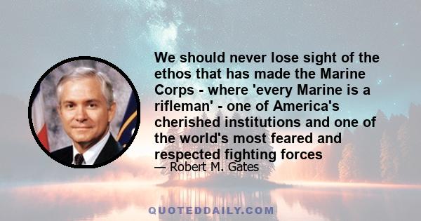 We should never lose sight of the ethos that has made the Marine Corps - where 'every Marine is a rifleman' - one of America's cherished institutions and one of the world's most feared and respected fighting forces