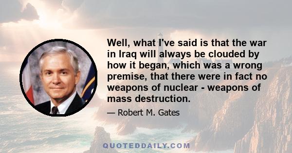 Well, what I've said is that the war in Iraq will always be clouded by how it began, which was a wrong premise, that there were in fact no weapons of nuclear - weapons of mass destruction.