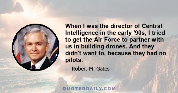 When I was the director of Central Intelligence in the early '90s, I tried to get the Air Force to partner with us in building drones. And they didn't want to, because they had no pilots.