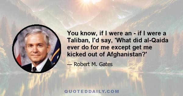 You know, if I were an - if I were a Taliban, I'd say, 'What did al-Qaida ever do for me except get me kicked out of Afghanistan?'