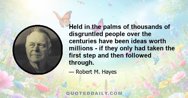 Held in the palms of thousands of disgruntled people over the centuries have been ideas worth millions - if they only had taken the first step and then followed through.