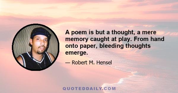 A poem is but a thought, a mere memory caught at play. From hand onto paper, bleeding thoughts emerge.