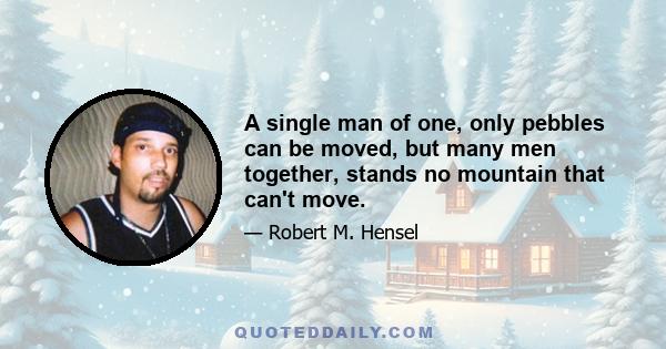 A single man of one, only pebbles can be moved, but many men together, stands no mountain that can't move.