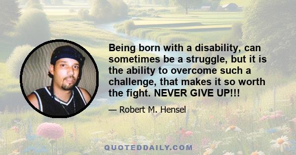 Being born with a disability, can sometimes be a struggle, but it is the ability to overcome such a challenge, that makes it so worth the fight. NEVER GIVE UP!!!