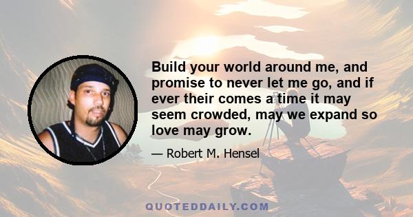 Build your world around me, and promise to never let me go, and if ever their comes a time it may seem crowded, may we expand so love may grow.