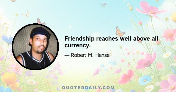 Friendship reaches well above all currency.