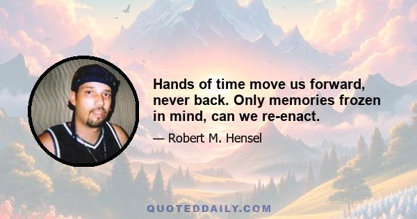 Hands of time move us forward, never back. Only memories frozen in mind, can we re-enact.