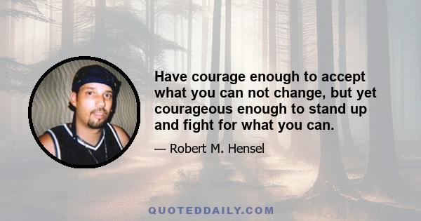 Have courage enough to accept what you can not change, but yet courageous enough to stand up and fight for what you can.