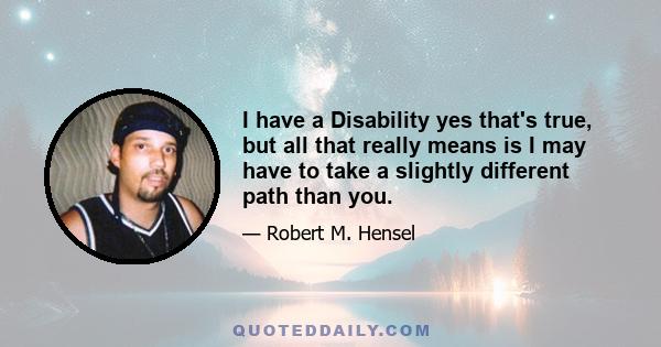 I have a Disability yes that's true, but all that really means is I may have to take a slightly different path than you.