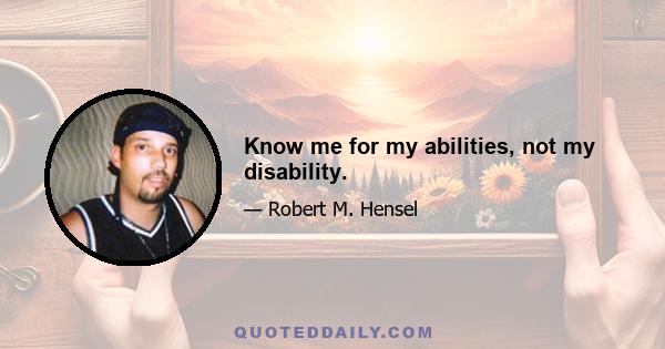 Know me for my abilities, not my disability.