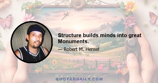 Structure builds minds into great Monuments.