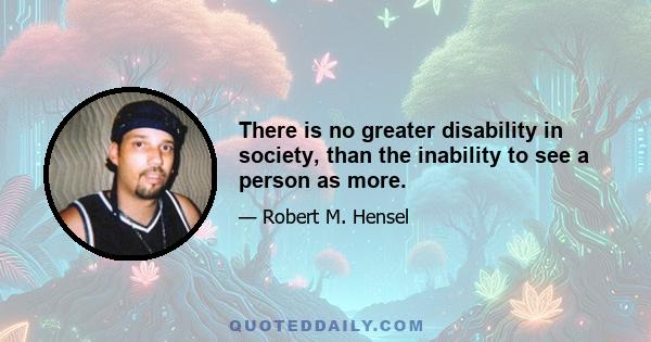 There is no greater disability in society, than the inability to see a person as more.