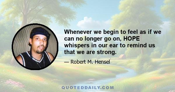 Whenever we begin to feel as if we can no longer go on, HOPE whispers in our ear to remind us that we are strong.