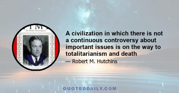 A civilization in which there is not a continuous controversy about important issues is on the way to totalitarianism and death