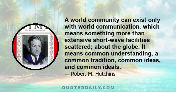 A world community can exist only with world communication, which means something more than extensive short-wave facilities scattered; about the globe. It means common understanding, a common tradition, common ideas, and 