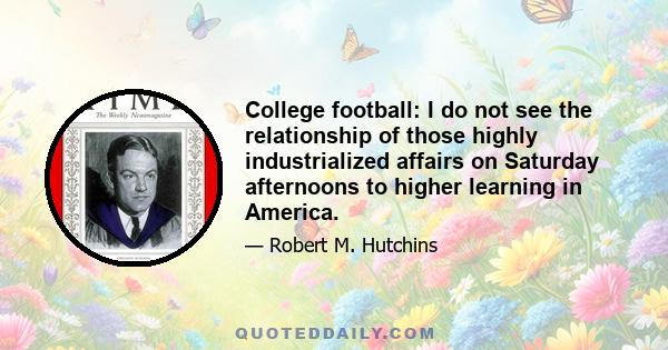 College football: I do not see the relationship of those highly industrialized affairs on Saturday afternoons to higher learning in America.