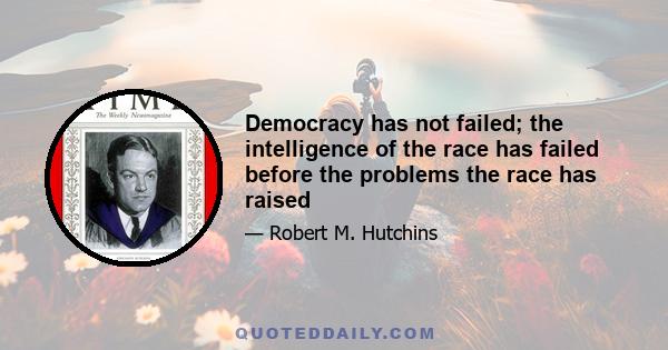 Democracy has not failed; the intelligence of the race has failed before the problems the race has raised