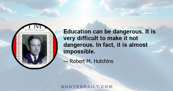 Education can be dangerous. It is very difficult to make it not dangerous. In fact, it is almost impossible.