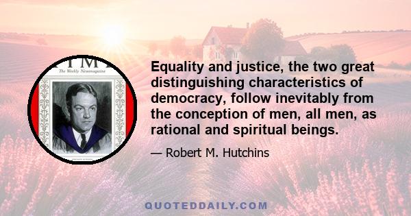 Equality and justice, the two great distinguishing characteristics of democracy, follow inevitably from the conception of men, all men, as rational and spiritual beings.