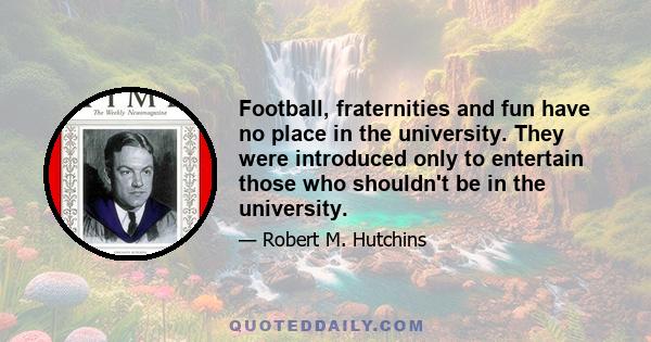 Football, fraternities and fun have no place in the university. They were introduced only to entertain those who shouldn't be in the university.