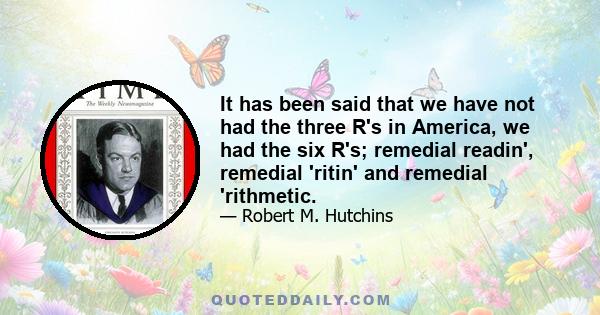 It has been said that we have not had the three R's in America, we had the six R's; remedial readin', remedial 'ritin' and remedial 'rithmetic.