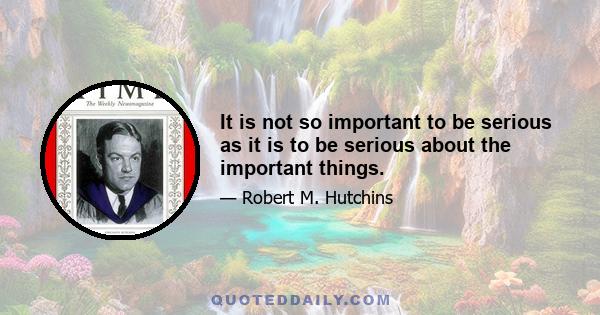 It is not so important to be serious as it is to be serious about the important things.