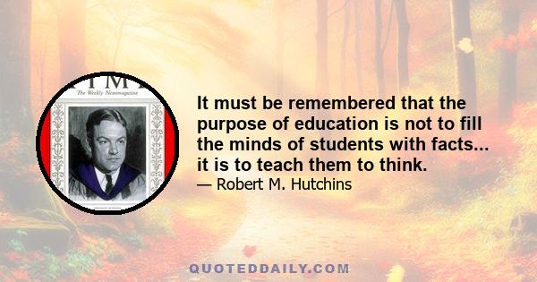 It must be remembered that the purpose of education is not to fill the minds of students with facts... it is to teach them to think.