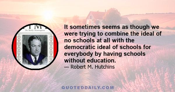 It sometimes seems as though we were trying to combine the ideal of no schools at all with the democratic ideal of schools for everybody by having schools without education.