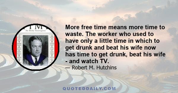 More free time means more time to waste. The worker who used to have only a little time in which to get drunk and beat his wife now has time to get drunk, beat his wife - and watch TV.