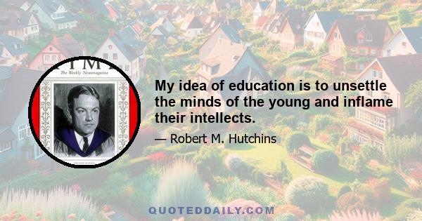 My idea of education is to unsettle the minds of the young and inflame their intellects.