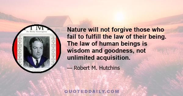 Nature will not forgive those who fail to fulfill the law of their being. The law of human beings is wisdom and goodness, not unlimited acquisition.