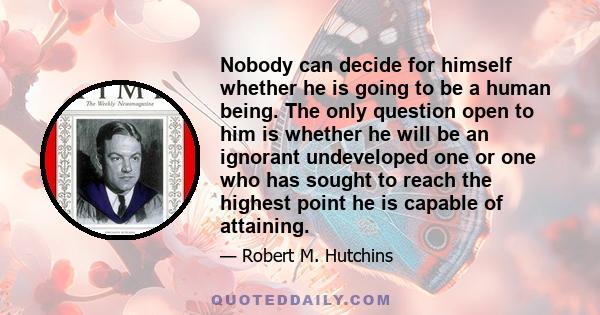 Nobody can decide for himself whether he is going to be a human being. The only question open to him is whether he will be an ignorant undeveloped one or one who has sought to reach the highest point he is capable of