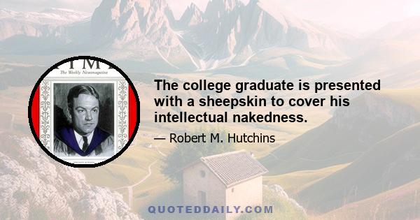 The college graduate is presented with a sheepskin to cover his intellectual nakedness.