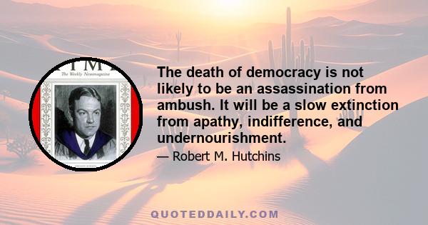 The death of democracy is not likely to be an assassination from ambush. It will be a slow extinction from apathy, indifference, and undernourishment.