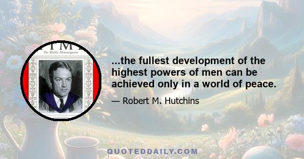 ...the fullest development of the highest powers of men can be achieved only in a world of peace.