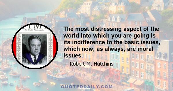 The most distressing aspect of the world into which you are going is its indifference to the basic issues, which now, as always, are moral issues.