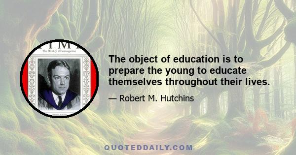 The object of education is to prepare the young to educate themselves throughout their lives.