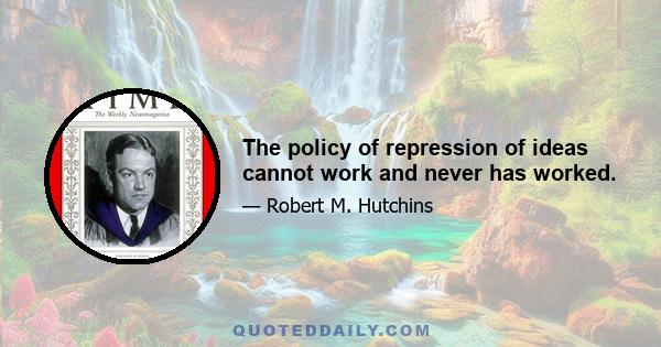 The policy of repression of ideas cannot work and never has worked.